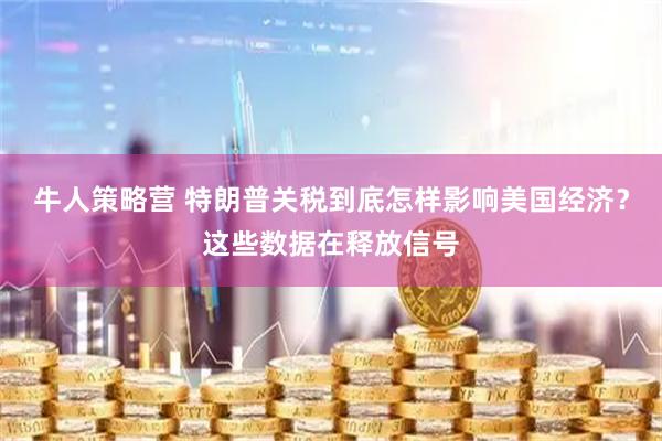牛人策略营 特朗普关税到底怎样影响美国经济？这些数据在释放信号