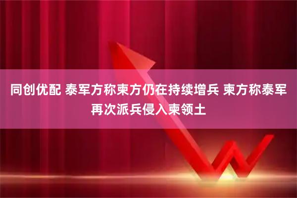 同创优配 泰军方称柬方仍在持续增兵 柬方称泰军再次派兵侵入柬领土