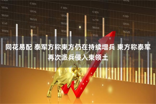 同花易配 泰军方称柬方仍在持续增兵 柬方称泰军再次派兵侵入柬领土