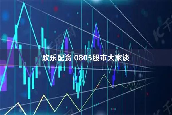 欢乐配资 0805股市大家谈