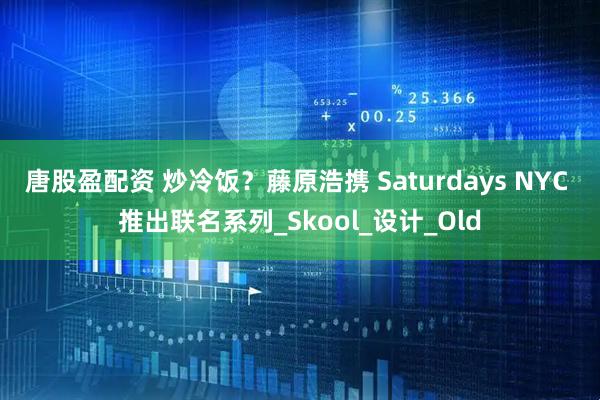 唐股盈配资 炒冷饭？藤原浩携 Saturdays NYC 推出联名系列_Skool_设计_Old