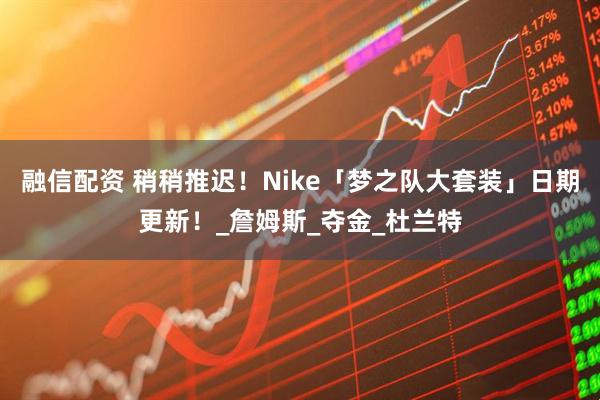 融信配资 稍稍推迟！Nike「梦之队大套装」日期更新！_詹姆斯_夺金_杜兰特