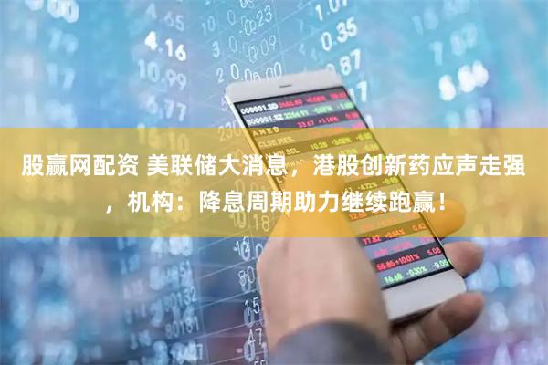 股赢网配资 美联储大消息，港股创新药应声走强，机构：降息周期助力继续跑赢！