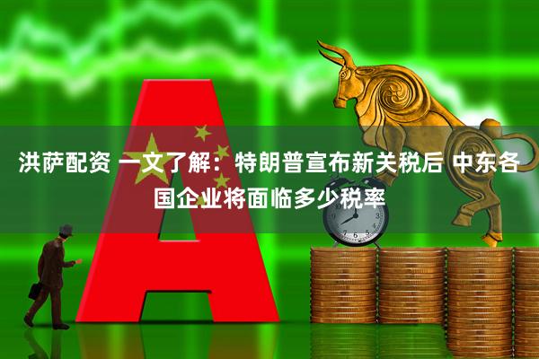 洪萨配资 一文了解：特朗普宣布新关税后 中东各国企业将面临多少税率