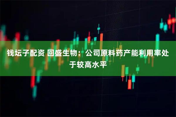 钱坛子配资 回盛生物：公司原料药产能利用率处于较高水平