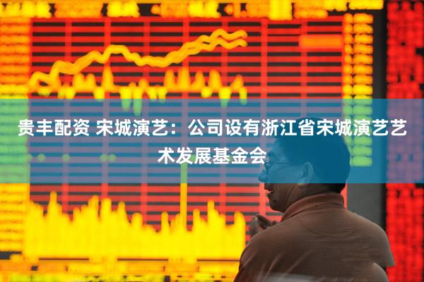 贵丰配资 宋城演艺：公司设有浙江省宋城演艺艺术发展基金会