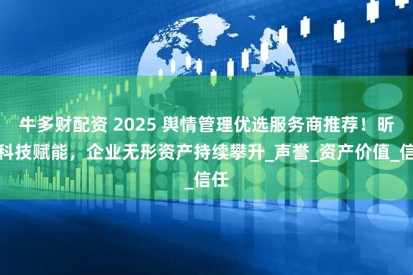 牛多财配资 2025 舆情管理优选服务商推荐！昕搜科技赋能，企业无形资产持续攀升_声誉_资产价值_信任