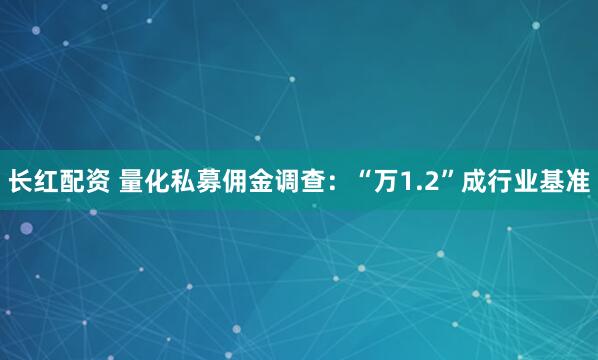 长红配资 量化私募佣金调查：“万1.2”成行业基准