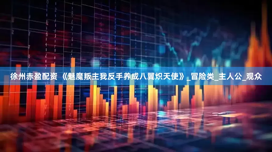 徐州赤盈配资 《魅魔叛主我反手养成八翼炽天使》_冒险类_主人公_观众