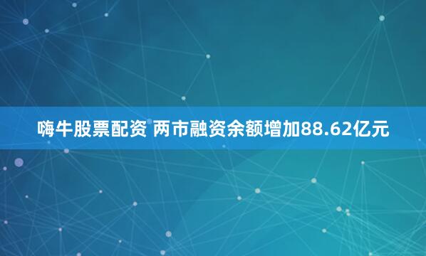 嗨牛股票配资 两市融资余额增加88.62亿元