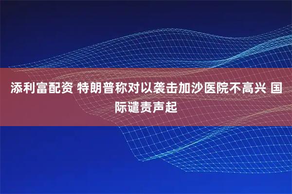 添利富配资 特朗普称对以袭击加沙医院不高兴 国际谴责声起