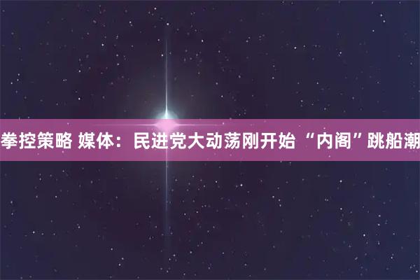 拳控策略 媒体：民进党大动荡刚开始 “内阁”跳船潮