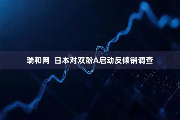瑞和网  日本对双酚A启动反倾销调查