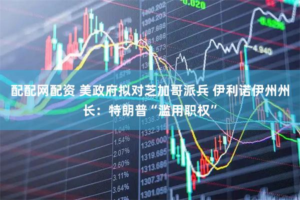 配配网配资 美政府拟对芝加哥派兵 伊利诺伊州州长：特朗普“滥用职权”