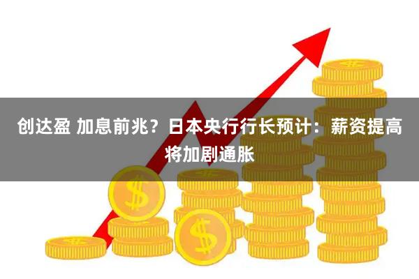 创达盈 加息前兆？日本央行行长预计：薪资提高将加剧通胀
