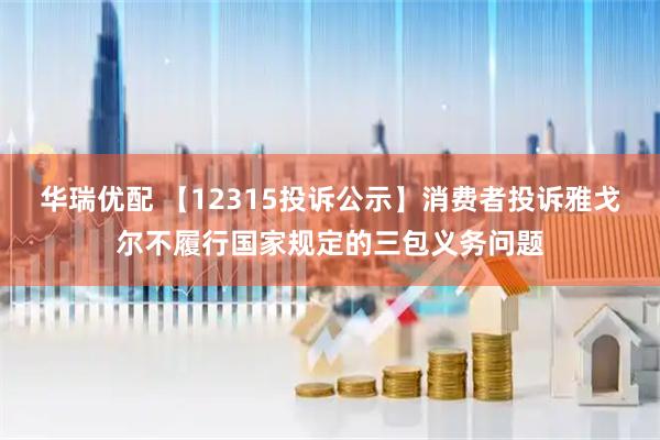 华瑞优配 【12315投诉公示】消费者投诉雅戈尔不履行国家规定的三包义务问题