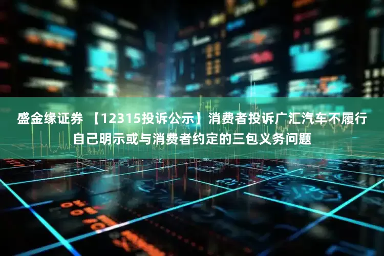 盛金缘证券 【12315投诉公示】消费者投诉广汇汽车不履行自己明示或与消费者约定的三包义务问题