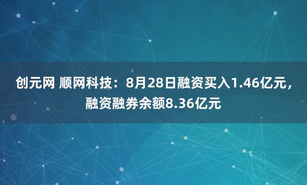 创元网 顺网科技：8月28日融资买入1.46亿元，融资融券余额8.36亿元