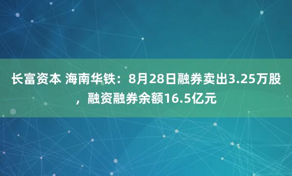 长富资本 海南华铁：8月28日融券卖出3.25万股，融资融券余额16.5亿元