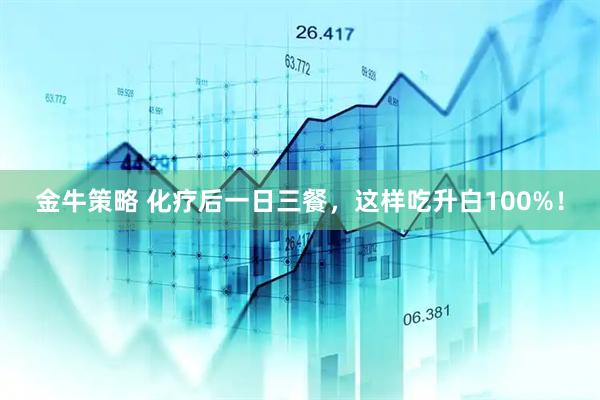 金牛策略 化疗后一日三餐，这样吃升白100%！