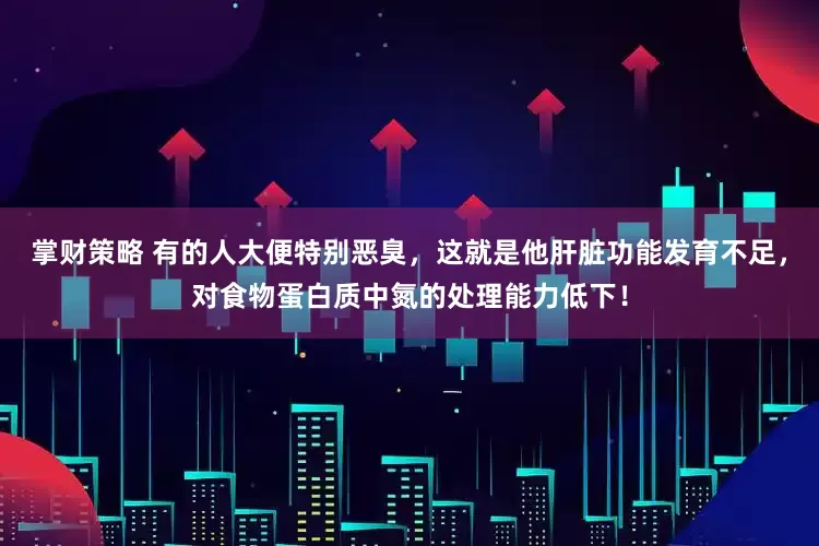 掌财策略 有的人大便特别恶臭，这就是他肝脏功能发育不足，对食物蛋白质中氮的处理能力低下！