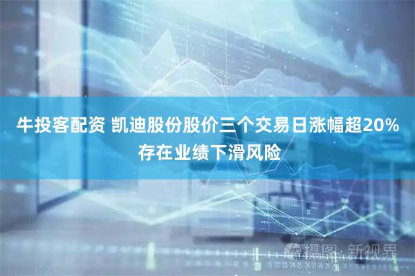 牛投客配资 凯迪股份股价三个交易日涨幅超20% 存在业绩下滑风险
