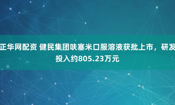 正华网配资 健民集团呋塞米口服溶液获批上市，研发投入约805.23万元