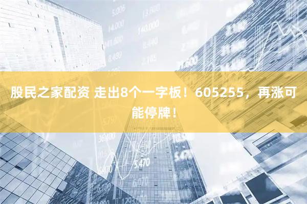 股民之家配资 走出8个一字板！605255，再涨可能停牌！