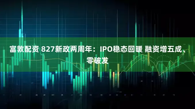 富敦配资 827新政两周年：IPO稳态回暖 融资增五成、零破发