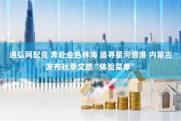 通弘网配资 奔赴金色林海 追寻星河浪漫 内蒙古发布秋季文旅“体验菜单”