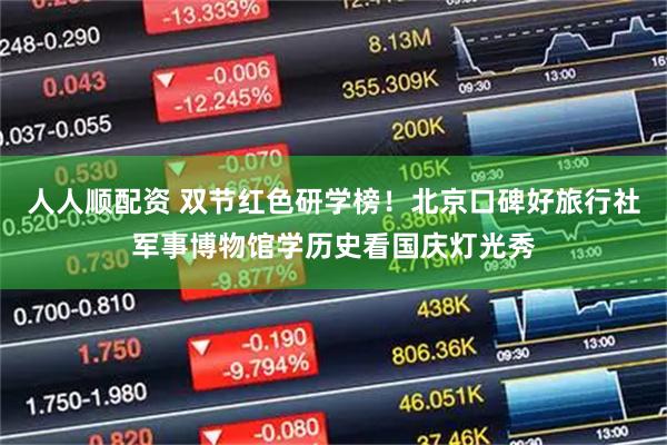 人人顺配资 双节红色研学榜！北京口碑好旅行社军事博物馆学历史看国庆灯光秀