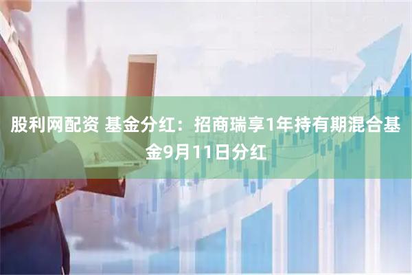 股利网配资 基金分红：招商瑞享1年持有期混合基金9月11日分红