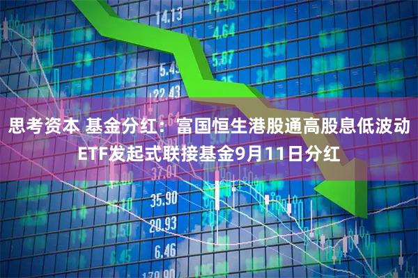 思考资本 基金分红：富国恒生港股通高股息低波动ETF发起式联接基金9月11日分红
