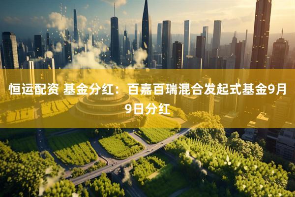恒运配资 基金分红：百嘉百瑞混合发起式基金9月9日分红