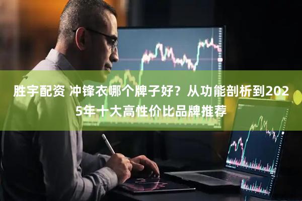 胜宇配资 冲锋衣哪个牌子好？从功能剖析到2025年十大高性价比品牌推荐