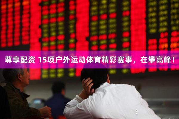 尊享配资 15项户外运动体育精彩赛事，在攀高峰！