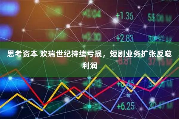 思考资本 欢瑞世纪持续亏损，短剧业务扩张反噬利润