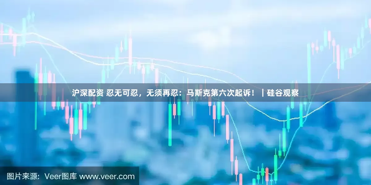 沪深配资 忍无可忍，无须再忍：马斯克第六次起诉！｜硅谷观察