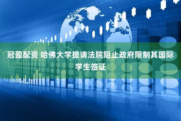 冠盈配资 哈佛大学提请法院阻止政府限制其国际学生签证