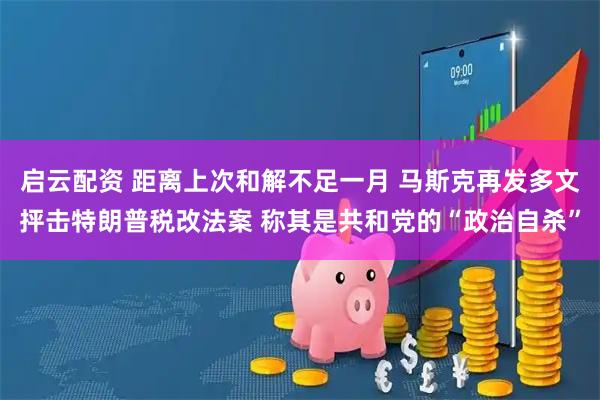 启云配资 距离上次和解不足一月 马斯克再发多文抨击特朗普税改法案 称其是共和党的“政治自杀”