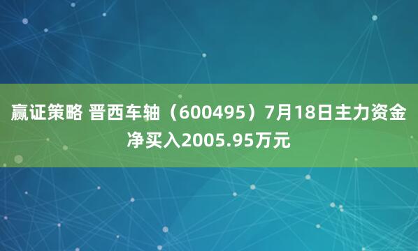 赢证策略 晋西车轴（600495）7月18日主力资金净买入2005.95万元