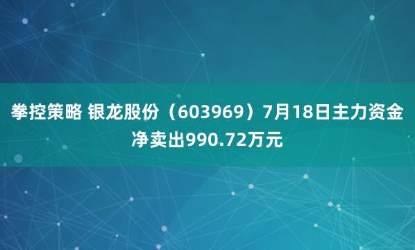 拳控策略 银龙股份(603969)7月18日主力资金净卖出990.72万元