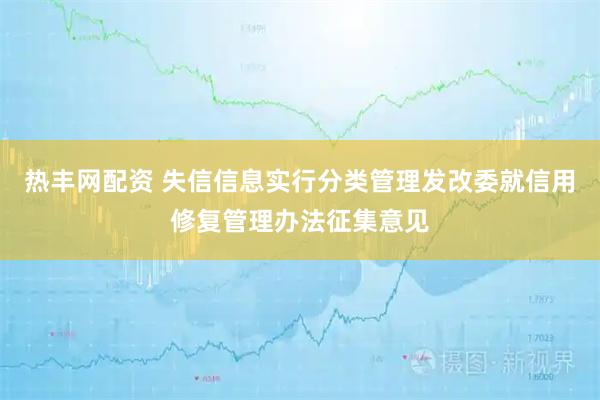 热丰网配资 失信信息实行分类管理发改委就信用修复管理办法征集意见