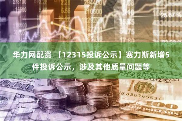 华力网配资 【12315投诉公示】赛力斯新增5件投诉公示,涉及其他质量问题等