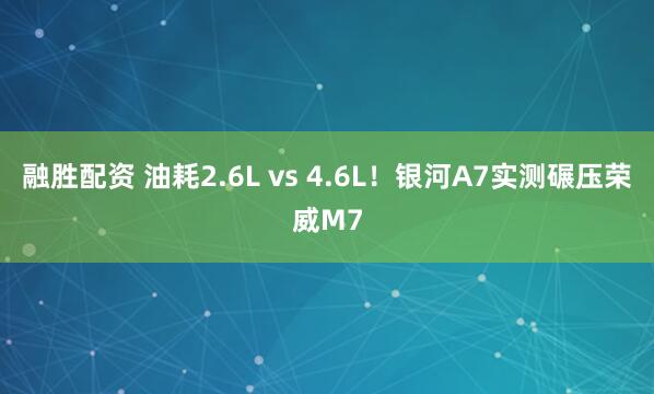 融胜配资 油耗2.6L vs 4.6L！银河A7实测碾压荣威M7