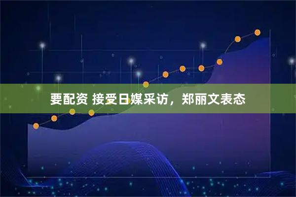 要配资 接受日媒采访，郑丽文表态