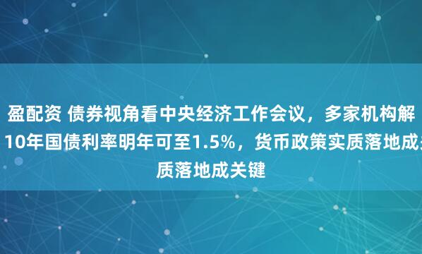 盈配资 债券视角看中央经济工作会议,多家机构解读:10年国债利率明年可至1.5%,货币政策实质落地成关键
