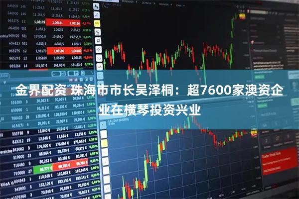金界配资 珠海市市长吴泽桐：超7600家澳资企业在横琴投资兴业