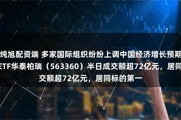 纯旭配资端 多家国际组织纷纷上调中国经济增长预期 ，A500ETF华泰柏瑞（563360）半日成交额超72亿元，居同标的第一