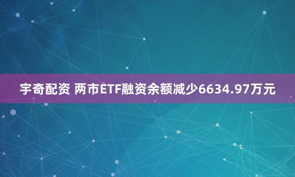 宇奇配资 两市ETF融资余额减少6634.97万元